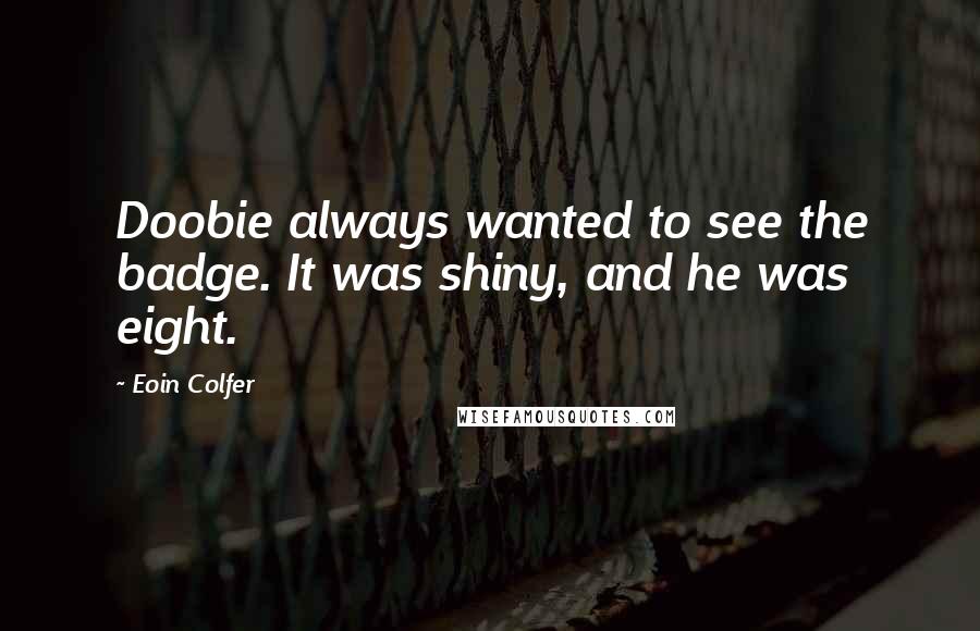 Eoin Colfer Quotes: Doobie always wanted to see the badge. It was shiny, and he was eight.