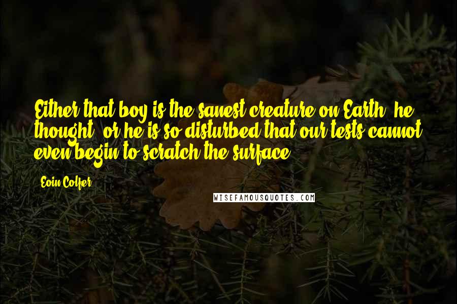 Eoin Colfer Quotes: Either that boy is the sanest creature on Earth, he thought, or he is so disturbed that our tests cannot even begin to scratch the surface.