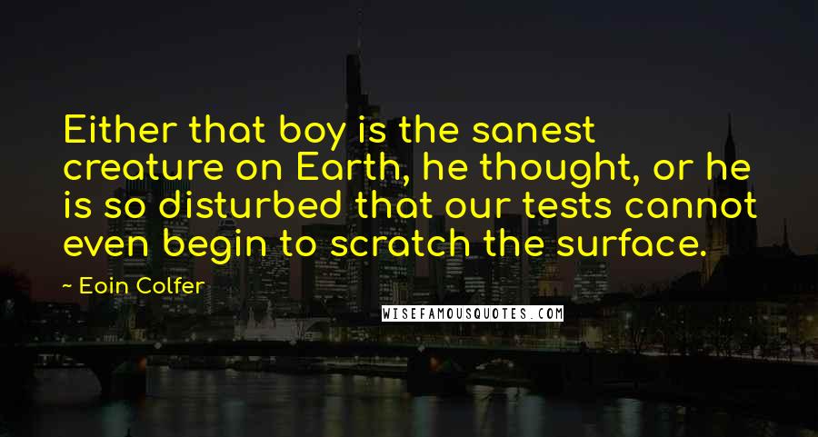 Eoin Colfer Quotes: Either that boy is the sanest creature on Earth, he thought, or he is so disturbed that our tests cannot even begin to scratch the surface.