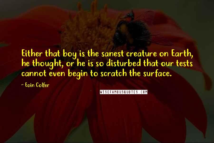 Eoin Colfer Quotes: Either that boy is the sanest creature on Earth, he thought, or he is so disturbed that our tests cannot even begin to scratch the surface.