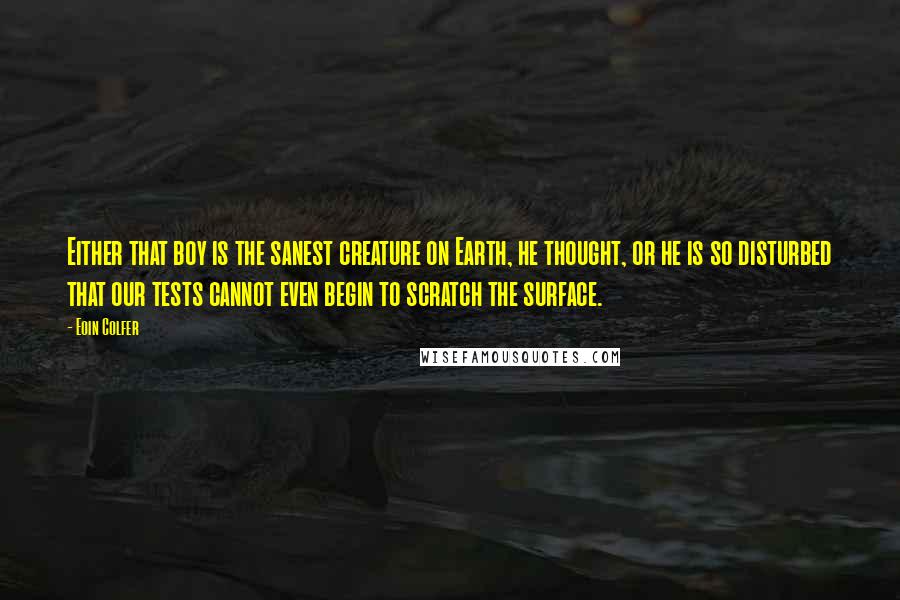 Eoin Colfer Quotes: Either that boy is the sanest creature on Earth, he thought, or he is so disturbed that our tests cannot even begin to scratch the surface.