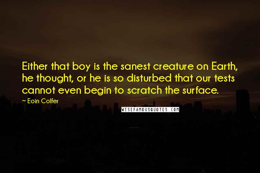 Eoin Colfer Quotes: Either that boy is the sanest creature on Earth, he thought, or he is so disturbed that our tests cannot even begin to scratch the surface.