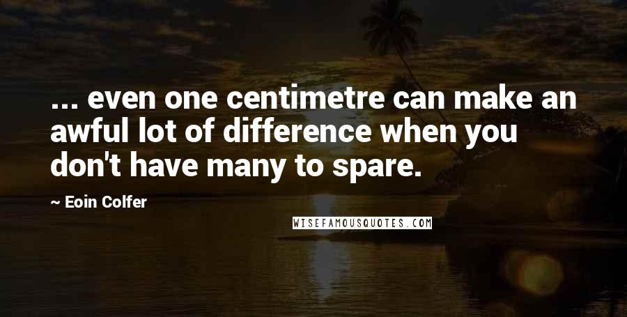 Eoin Colfer Quotes: ... even one centimetre can make an awful lot of difference when you don't have many to spare.