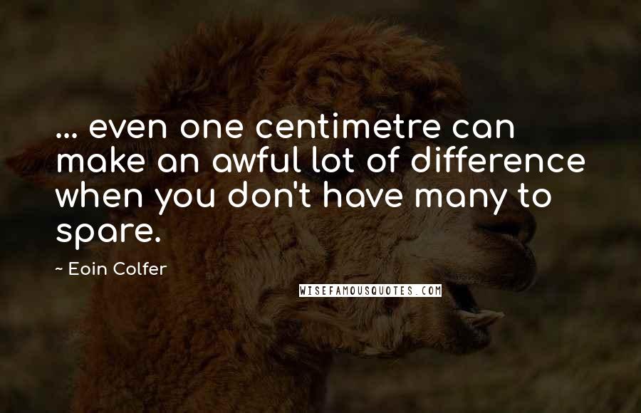 Eoin Colfer Quotes: ... even one centimetre can make an awful lot of difference when you don't have many to spare.