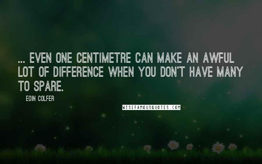 Eoin Colfer Quotes: ... even one centimetre can make an awful lot of difference when you don't have many to spare.