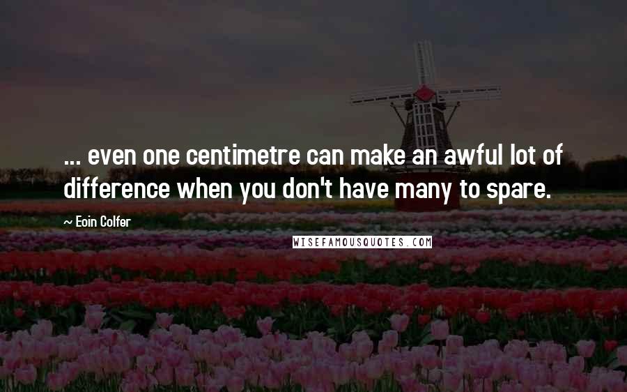 Eoin Colfer Quotes: ... even one centimetre can make an awful lot of difference when you don't have many to spare.