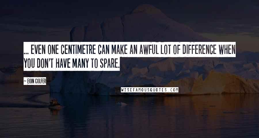 Eoin Colfer Quotes: ... even one centimetre can make an awful lot of difference when you don't have many to spare.