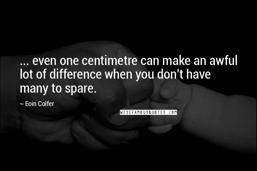 Eoin Colfer Quotes: ... even one centimetre can make an awful lot of difference when you don't have many to spare.