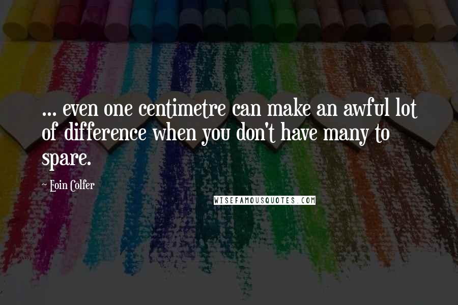 Eoin Colfer Quotes: ... even one centimetre can make an awful lot of difference when you don't have many to spare.