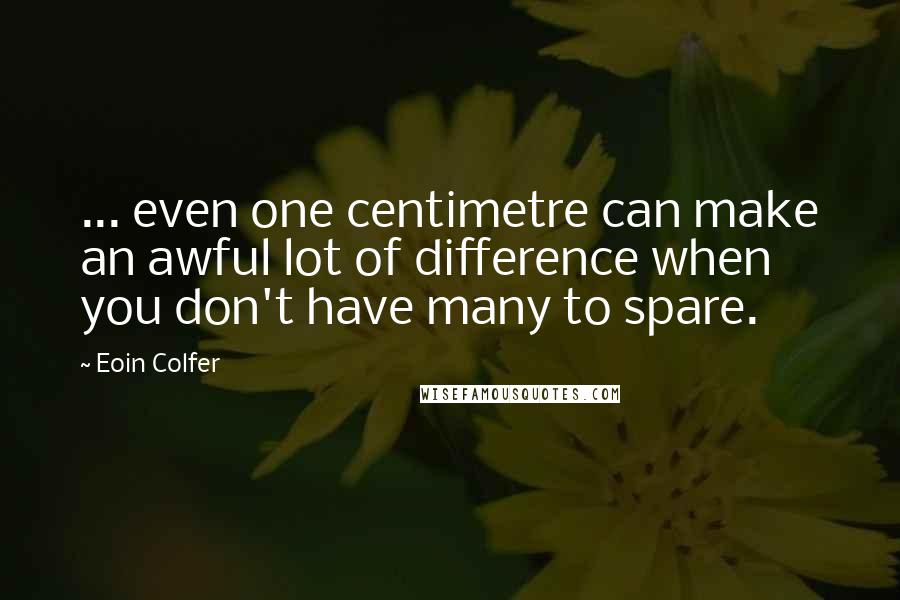 Eoin Colfer Quotes: ... even one centimetre can make an awful lot of difference when you don't have many to spare.