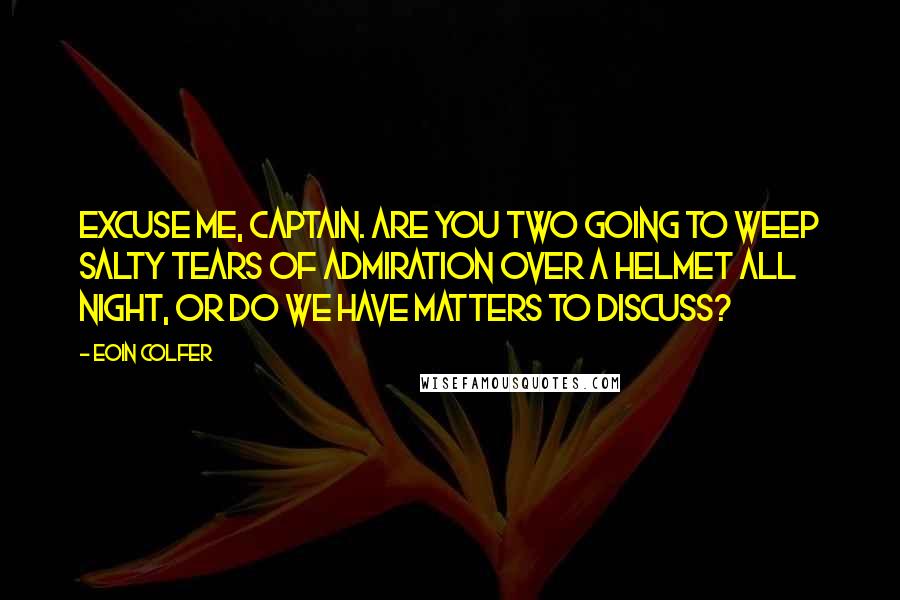 Eoin Colfer Quotes: Excuse me, Captain. Are you two going to weep salty tears of admiration over a helmet all night, or do we have matters to discuss?