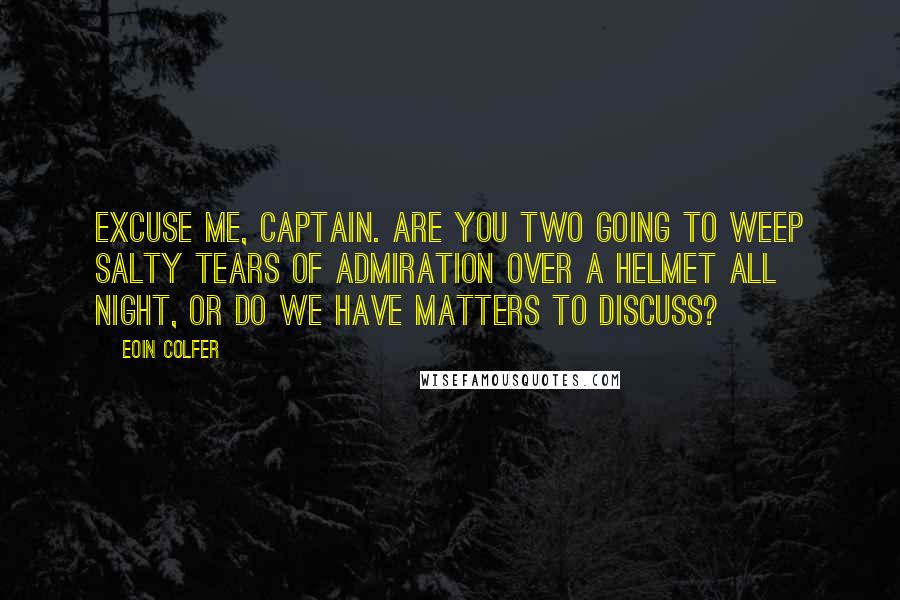 Eoin Colfer Quotes: Excuse me, Captain. Are you two going to weep salty tears of admiration over a helmet all night, or do we have matters to discuss?