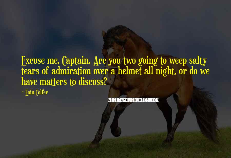 Eoin Colfer Quotes: Excuse me, Captain. Are you two going to weep salty tears of admiration over a helmet all night, or do we have matters to discuss?