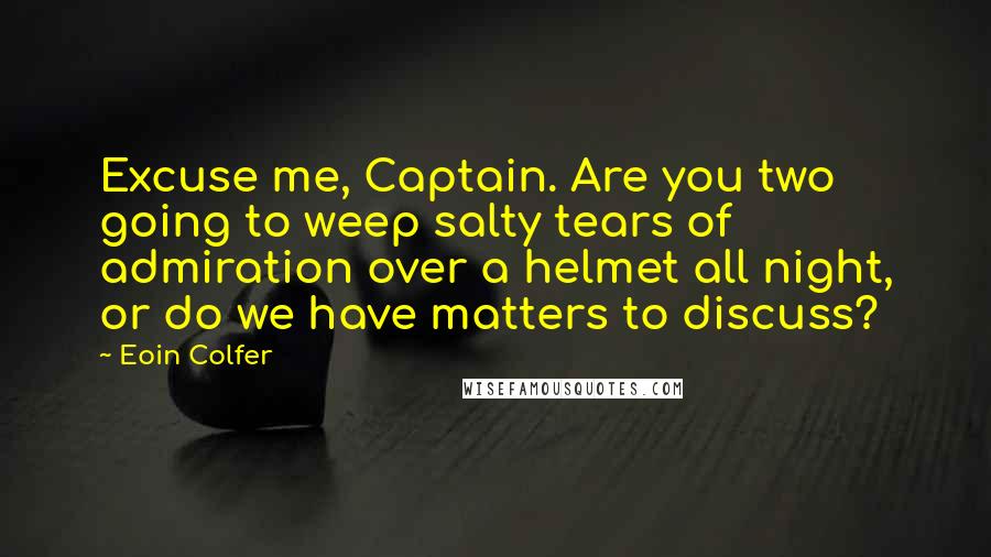 Eoin Colfer Quotes: Excuse me, Captain. Are you two going to weep salty tears of admiration over a helmet all night, or do we have matters to discuss?