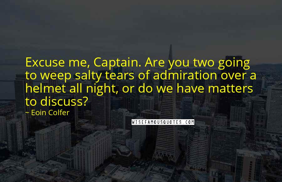 Eoin Colfer Quotes: Excuse me, Captain. Are you two going to weep salty tears of admiration over a helmet all night, or do we have matters to discuss?