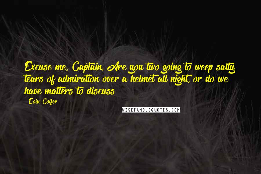 Eoin Colfer Quotes: Excuse me, Captain. Are you two going to weep salty tears of admiration over a helmet all night, or do we have matters to discuss?