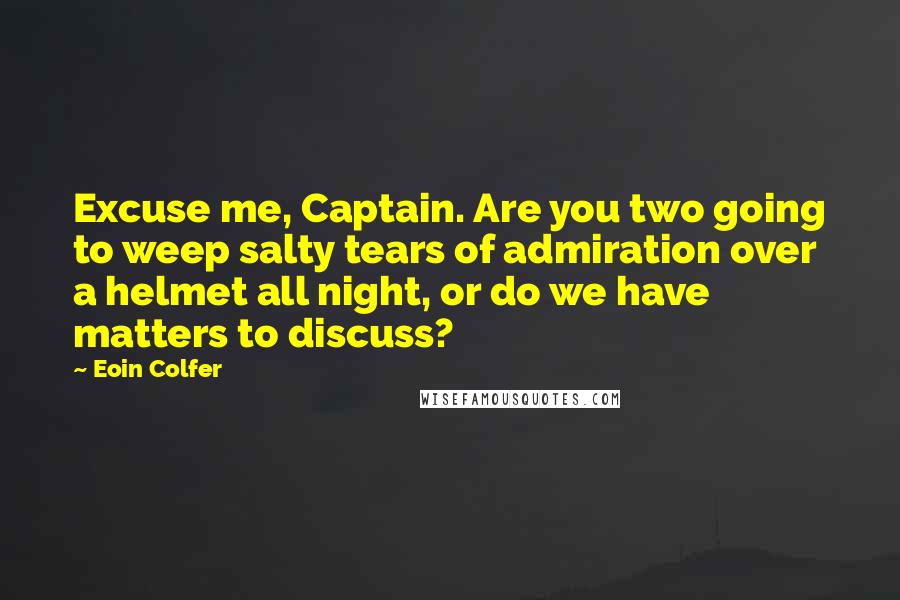 Eoin Colfer Quotes: Excuse me, Captain. Are you two going to weep salty tears of admiration over a helmet all night, or do we have matters to discuss?