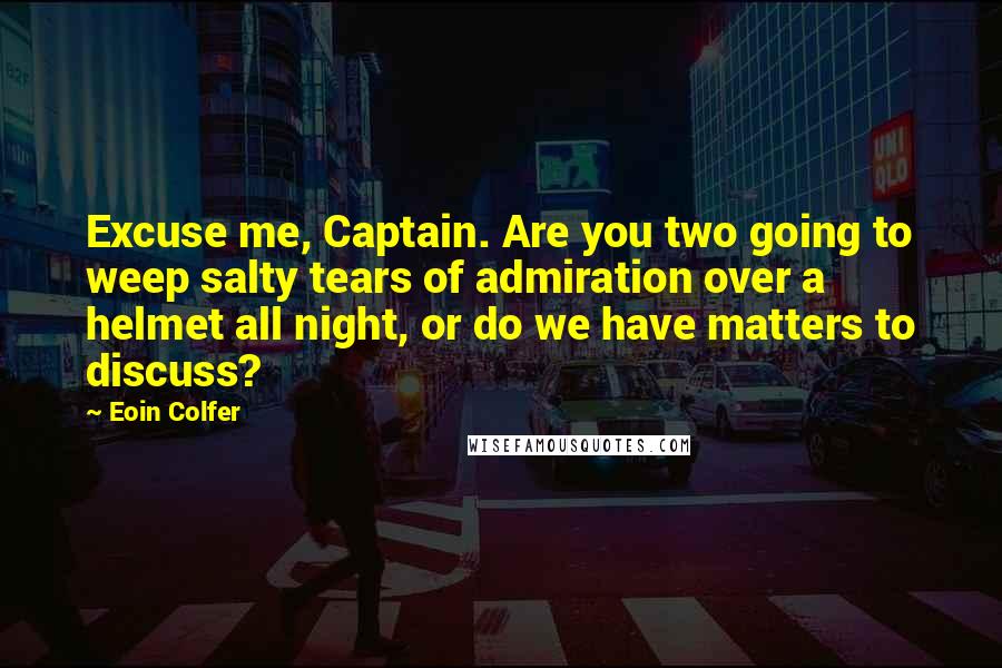 Eoin Colfer Quotes: Excuse me, Captain. Are you two going to weep salty tears of admiration over a helmet all night, or do we have matters to discuss?