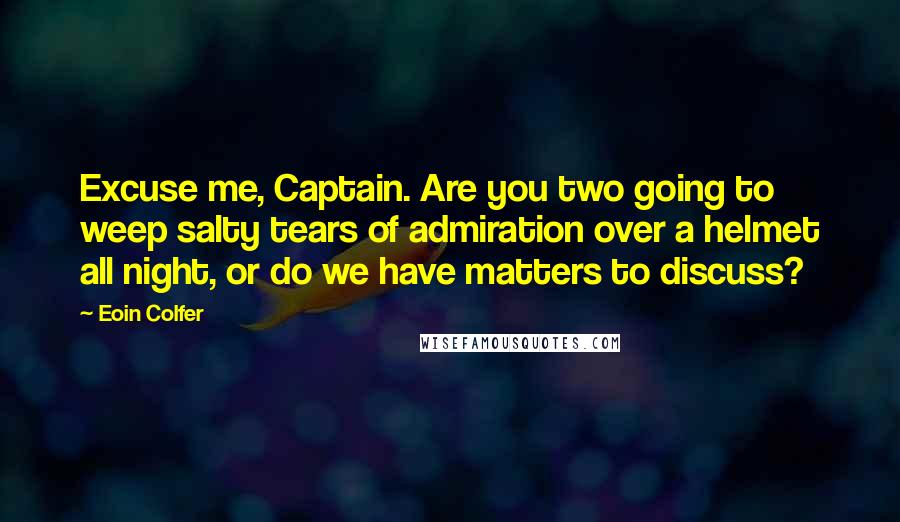 Eoin Colfer Quotes: Excuse me, Captain. Are you two going to weep salty tears of admiration over a helmet all night, or do we have matters to discuss?