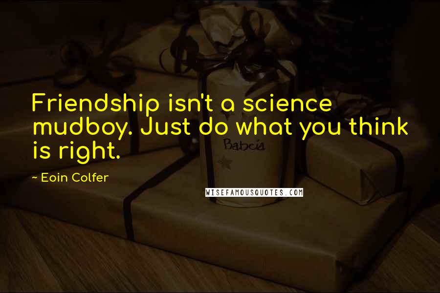 Eoin Colfer Quotes: Friendship isn't a science mudboy. Just do what you think is right.