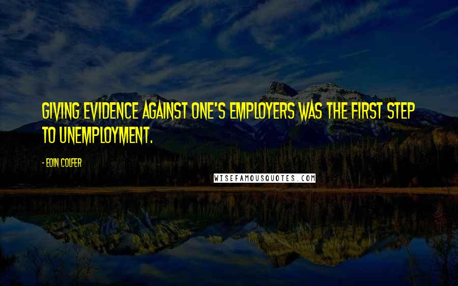 Eoin Colfer Quotes: Giving evidence against one's employers was the first step to unemployment.