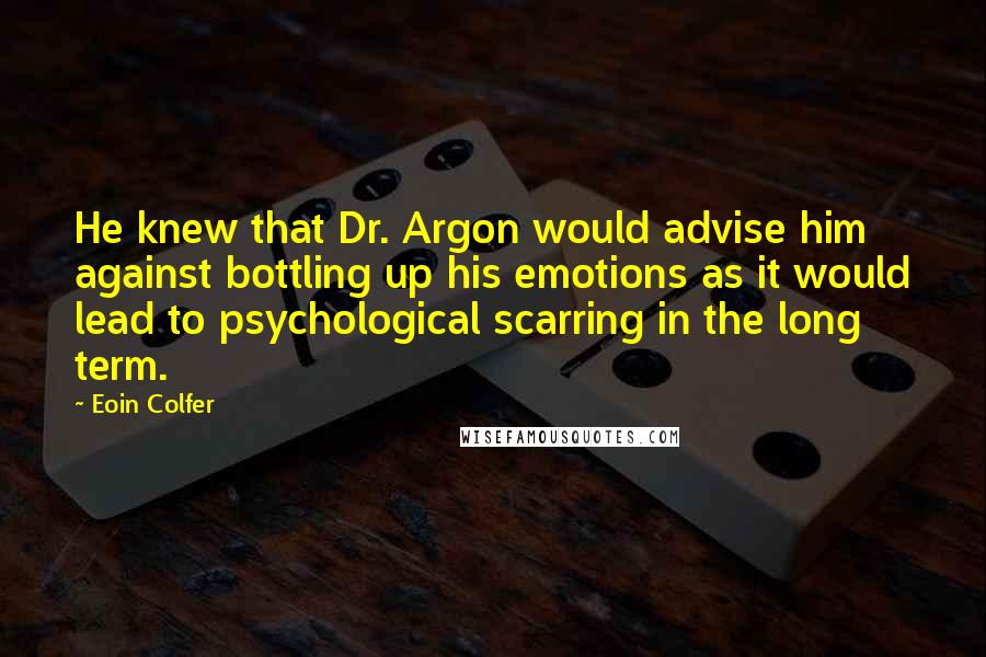 Eoin Colfer Quotes: He knew that Dr. Argon would advise him against bottling up his emotions as it would lead to psychological scarring in the long term.