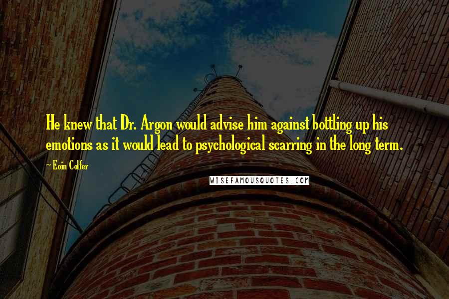 Eoin Colfer Quotes: He knew that Dr. Argon would advise him against bottling up his emotions as it would lead to psychological scarring in the long term.