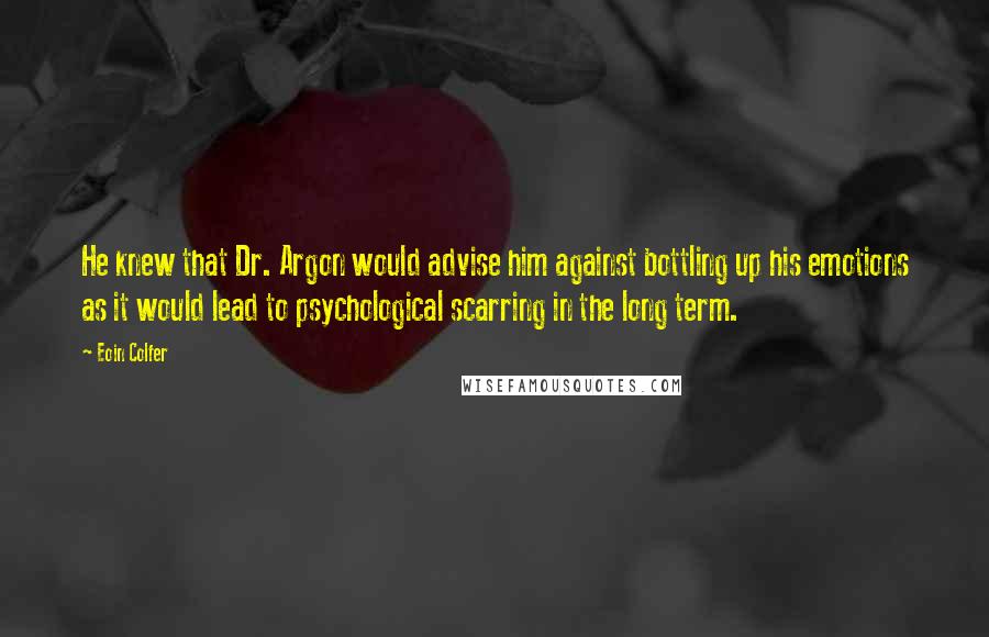 Eoin Colfer Quotes: He knew that Dr. Argon would advise him against bottling up his emotions as it would lead to psychological scarring in the long term.