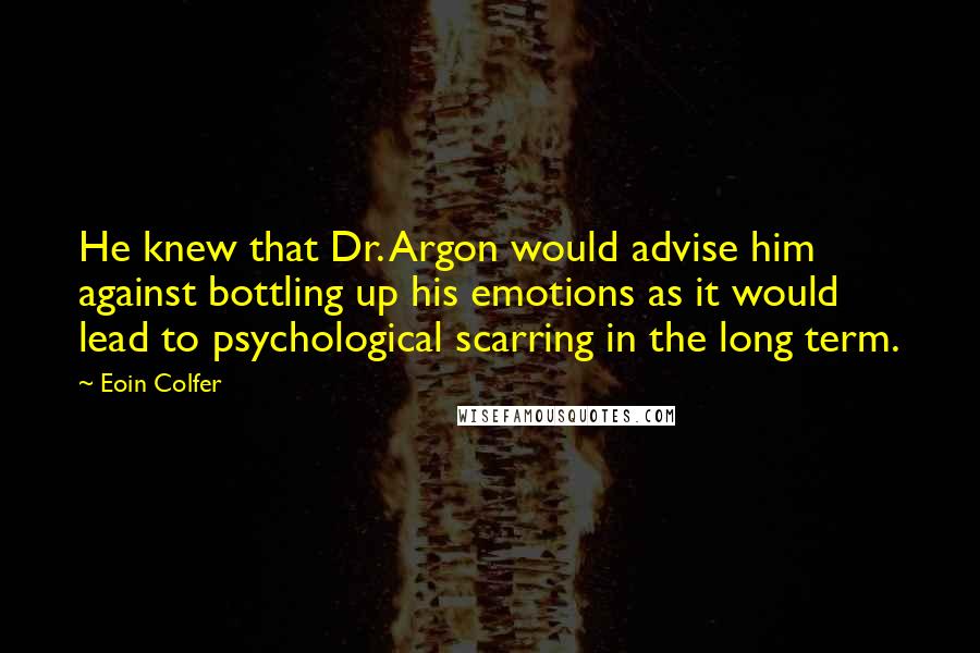 Eoin Colfer Quotes: He knew that Dr. Argon would advise him against bottling up his emotions as it would lead to psychological scarring in the long term.