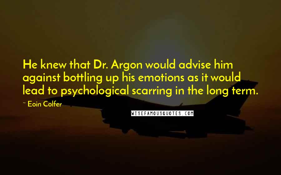 Eoin Colfer Quotes: He knew that Dr. Argon would advise him against bottling up his emotions as it would lead to psychological scarring in the long term.