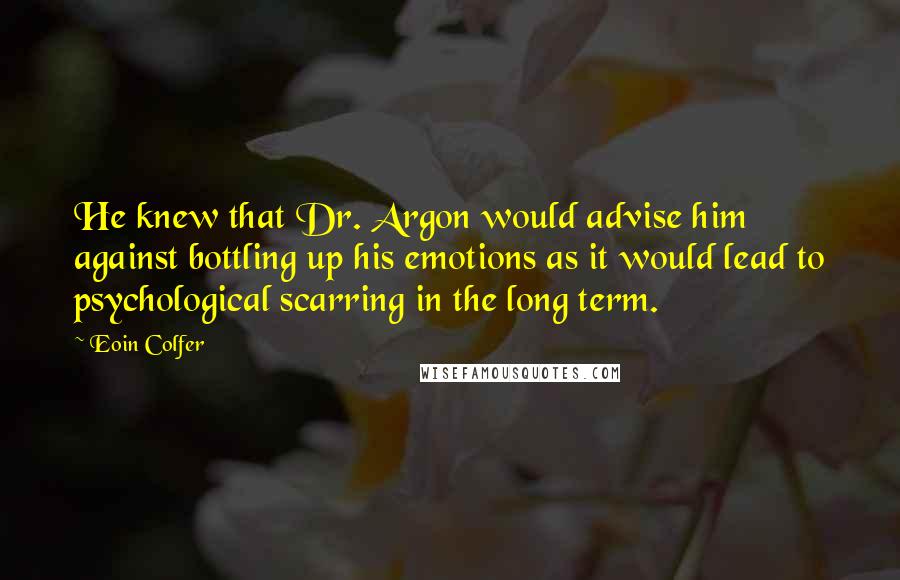 Eoin Colfer Quotes: He knew that Dr. Argon would advise him against bottling up his emotions as it would lead to psychological scarring in the long term.