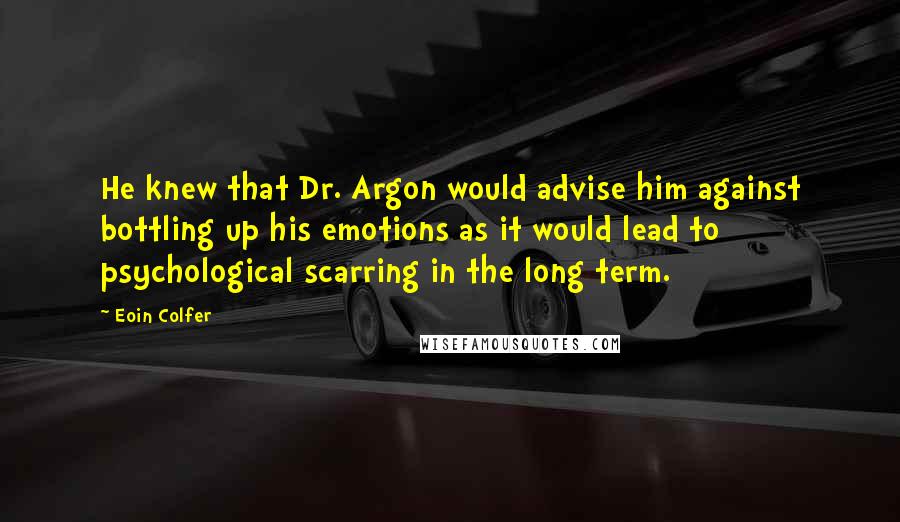 Eoin Colfer Quotes: He knew that Dr. Argon would advise him against bottling up his emotions as it would lead to psychological scarring in the long term.