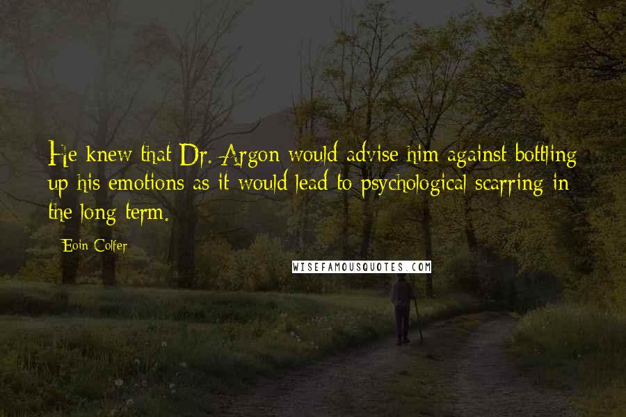 Eoin Colfer Quotes: He knew that Dr. Argon would advise him against bottling up his emotions as it would lead to psychological scarring in the long term.