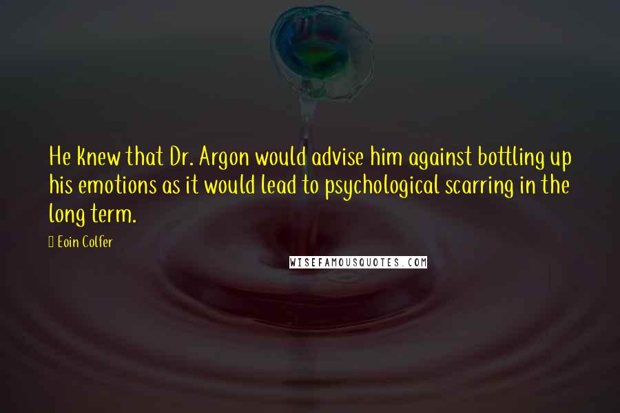 Eoin Colfer Quotes: He knew that Dr. Argon would advise him against bottling up his emotions as it would lead to psychological scarring in the long term.