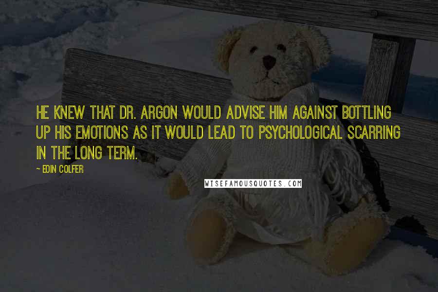 Eoin Colfer Quotes: He knew that Dr. Argon would advise him against bottling up his emotions as it would lead to psychological scarring in the long term.