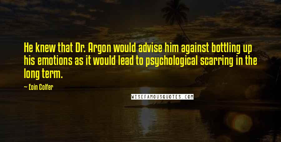 Eoin Colfer Quotes: He knew that Dr. Argon would advise him against bottling up his emotions as it would lead to psychological scarring in the long term.