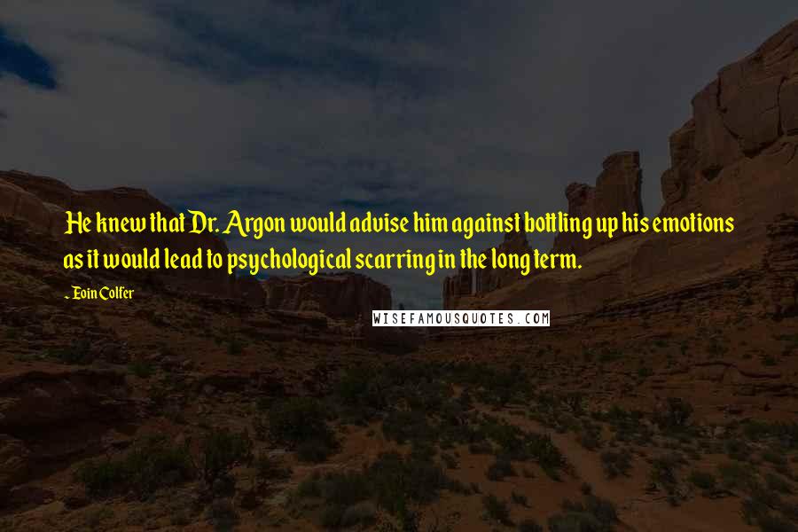 Eoin Colfer Quotes: He knew that Dr. Argon would advise him against bottling up his emotions as it would lead to psychological scarring in the long term.