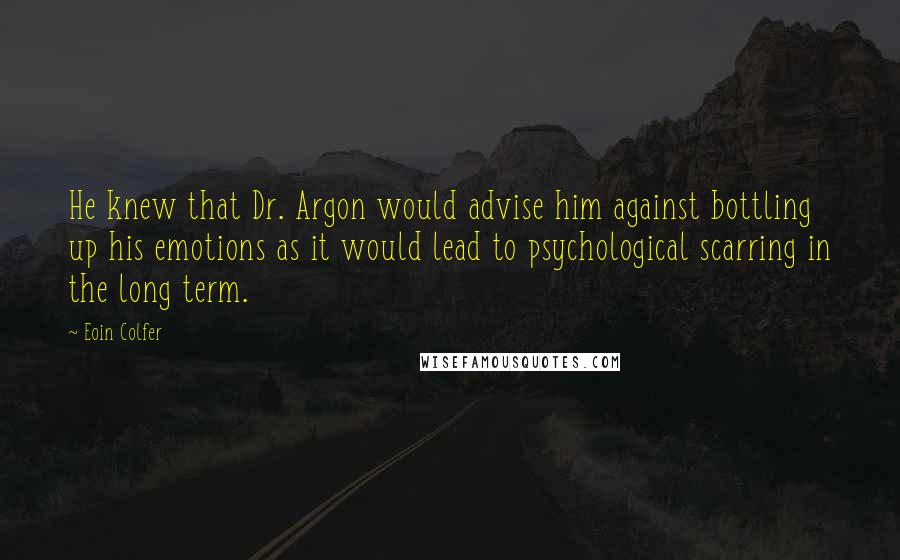 Eoin Colfer Quotes: He knew that Dr. Argon would advise him against bottling up his emotions as it would lead to psychological scarring in the long term.