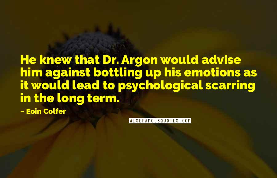 Eoin Colfer Quotes: He knew that Dr. Argon would advise him against bottling up his emotions as it would lead to psychological scarring in the long term.