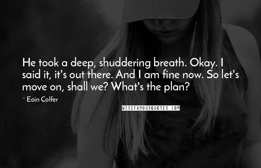 Eoin Colfer Quotes: He took a deep, shuddering breath. Okay. I said it, it's out there. And I am fine now. So let's move on, shall we? What's the plan?