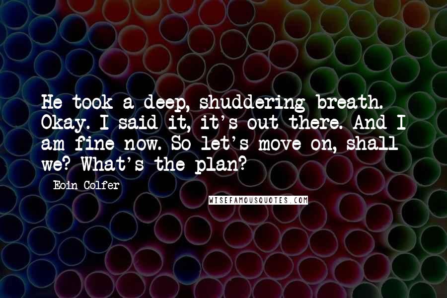 Eoin Colfer Quotes: He took a deep, shuddering breath. Okay. I said it, it's out there. And I am fine now. So let's move on, shall we? What's the plan?