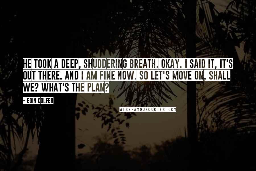 Eoin Colfer Quotes: He took a deep, shuddering breath. Okay. I said it, it's out there. And I am fine now. So let's move on, shall we? What's the plan?