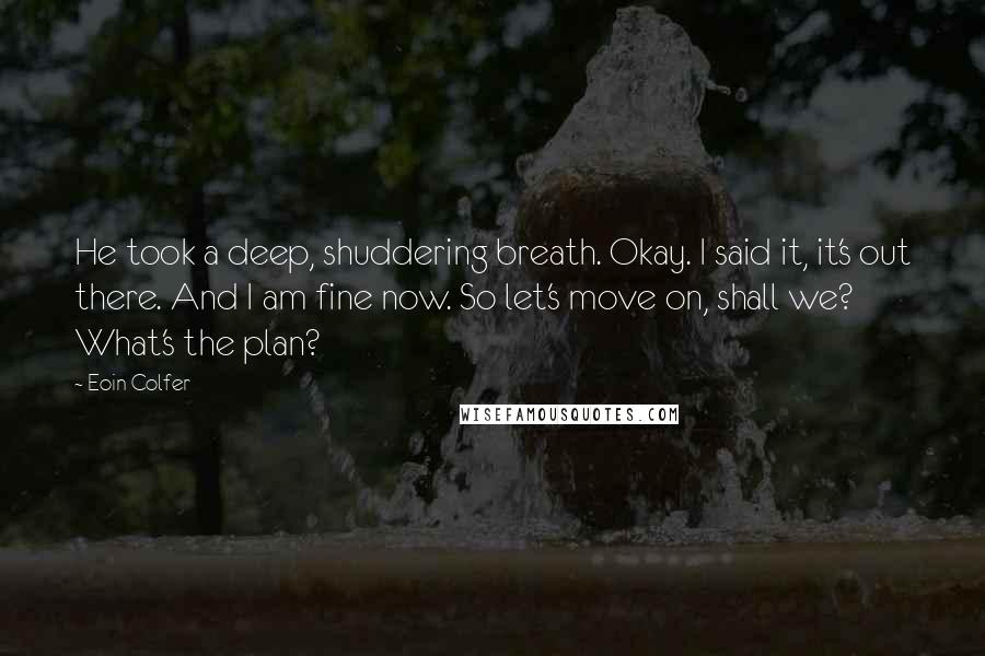 Eoin Colfer Quotes: He took a deep, shuddering breath. Okay. I said it, it's out there. And I am fine now. So let's move on, shall we? What's the plan?