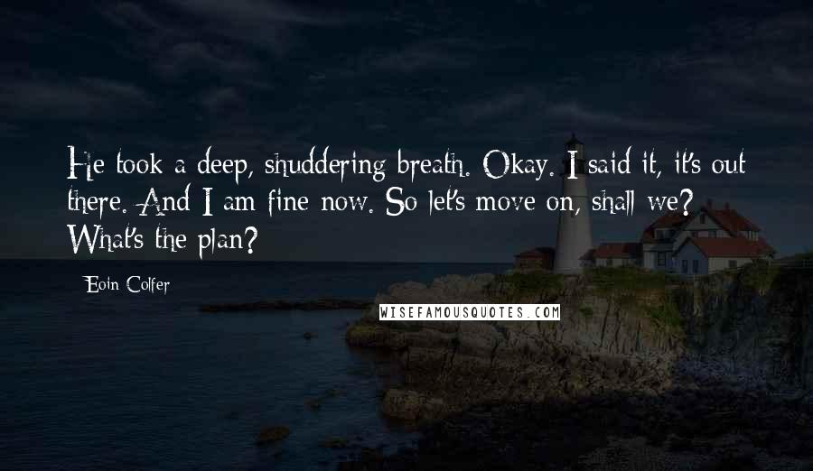 Eoin Colfer Quotes: He took a deep, shuddering breath. Okay. I said it, it's out there. And I am fine now. So let's move on, shall we? What's the plan?