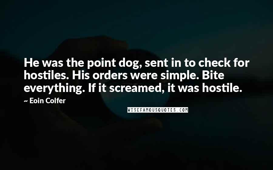 Eoin Colfer Quotes: He was the point dog, sent in to check for hostiles. His orders were simple. Bite everything. If it screamed, it was hostile.