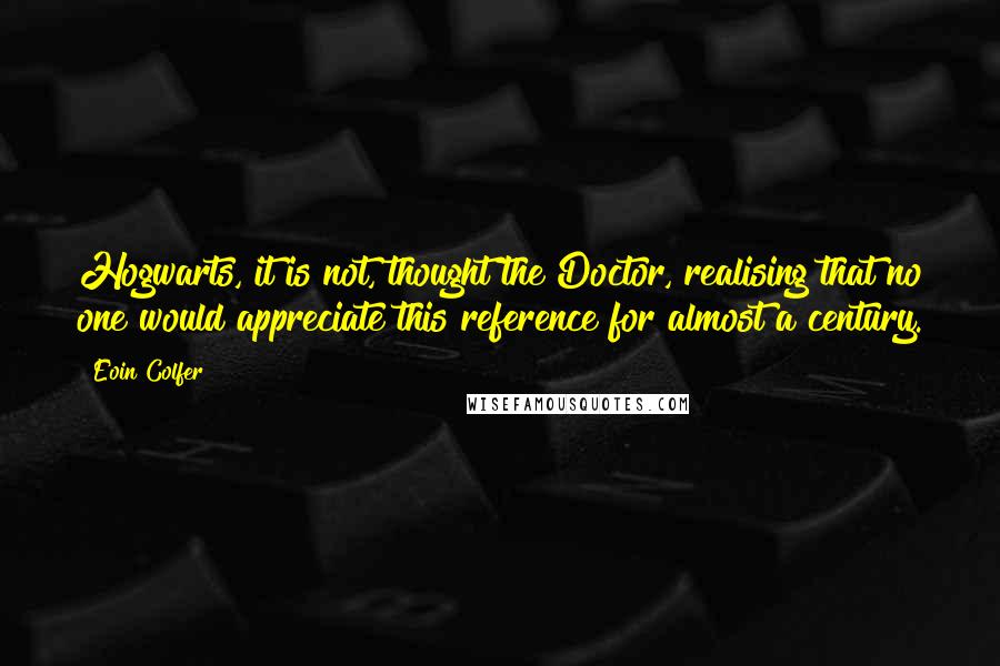 Eoin Colfer Quotes: Hogwarts, it is not, thought the Doctor, realising that no one would appreciate this reference for almost a century.
