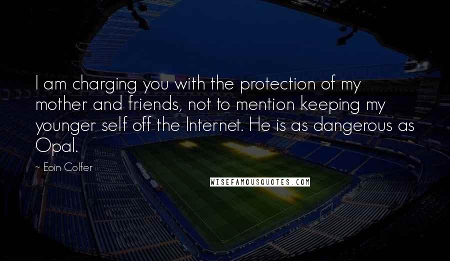 Eoin Colfer Quotes: I am charging you with the protection of my mother and friends, not to mention keeping my younger self off the Internet. He is as dangerous as Opal.