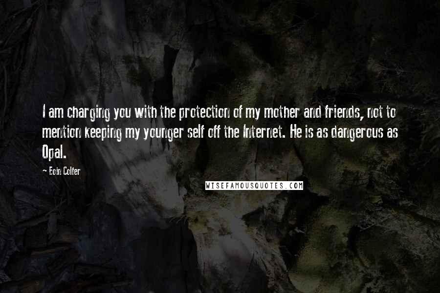 Eoin Colfer Quotes: I am charging you with the protection of my mother and friends, not to mention keeping my younger self off the Internet. He is as dangerous as Opal.