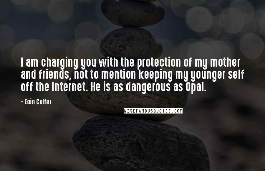 Eoin Colfer Quotes: I am charging you with the protection of my mother and friends, not to mention keeping my younger self off the Internet. He is as dangerous as Opal.