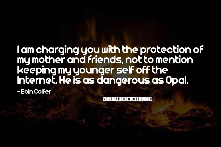 Eoin Colfer Quotes: I am charging you with the protection of my mother and friends, not to mention keeping my younger self off the Internet. He is as dangerous as Opal.
